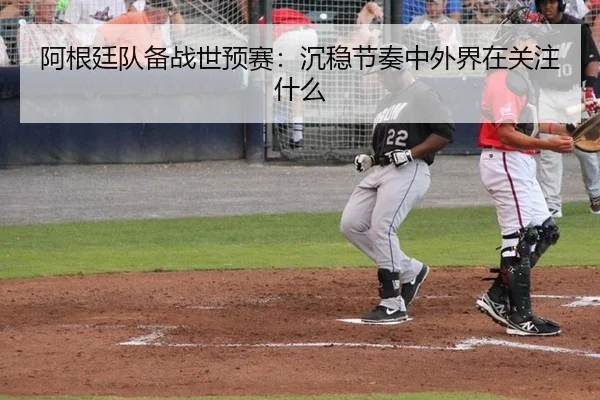 阿根廷队备战世预赛：沉稳节奏中外界在关注什么